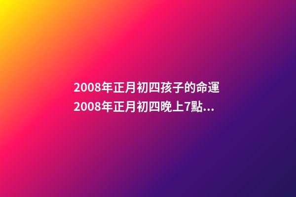 2008年正月初四孩子的命運 2008年正月初四晚上7點30分五行屬什么-第1張-觀點-玄機派